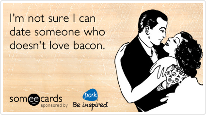 I'm not sure I can date someone who doesn't love bacon.