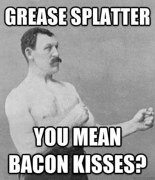 Grease splatter. You mean, bacon kisses?