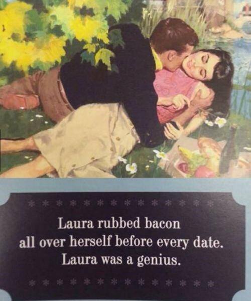Laura rubbed bacon all over herself before every date. Laura was a genius.